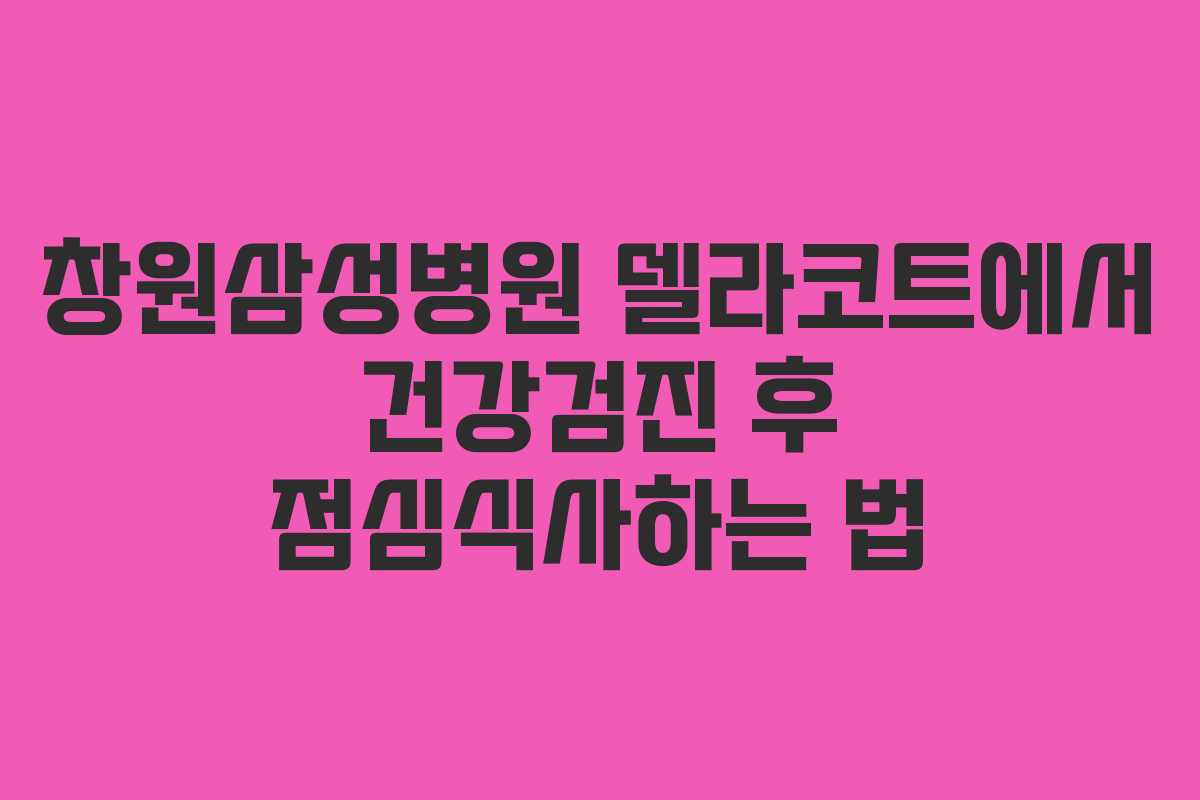 창원삼성병원 델라코트에서 건강검진 후 점심식사하는 법