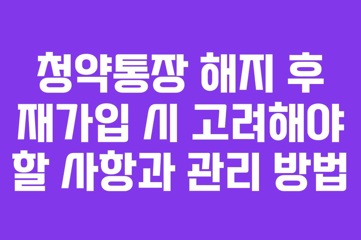 청약통장 해지 후 재가입 시 고려해야 할 사항과 관리 방법
