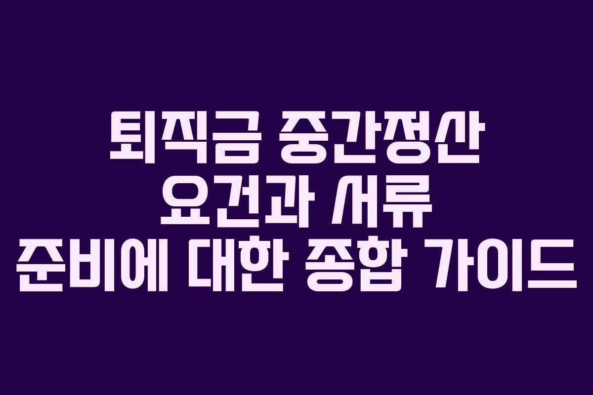 퇴직금 중간정산 요건과 서류 준비에 대한 종합 가이드