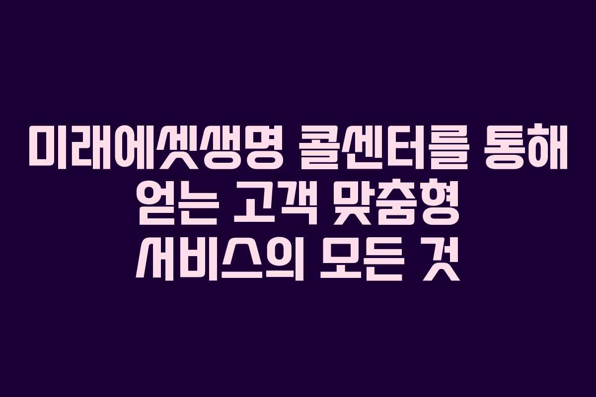 미래에셋생명 콜센터를 통해 얻는 고객 맞춤형 서비스의 모든 것