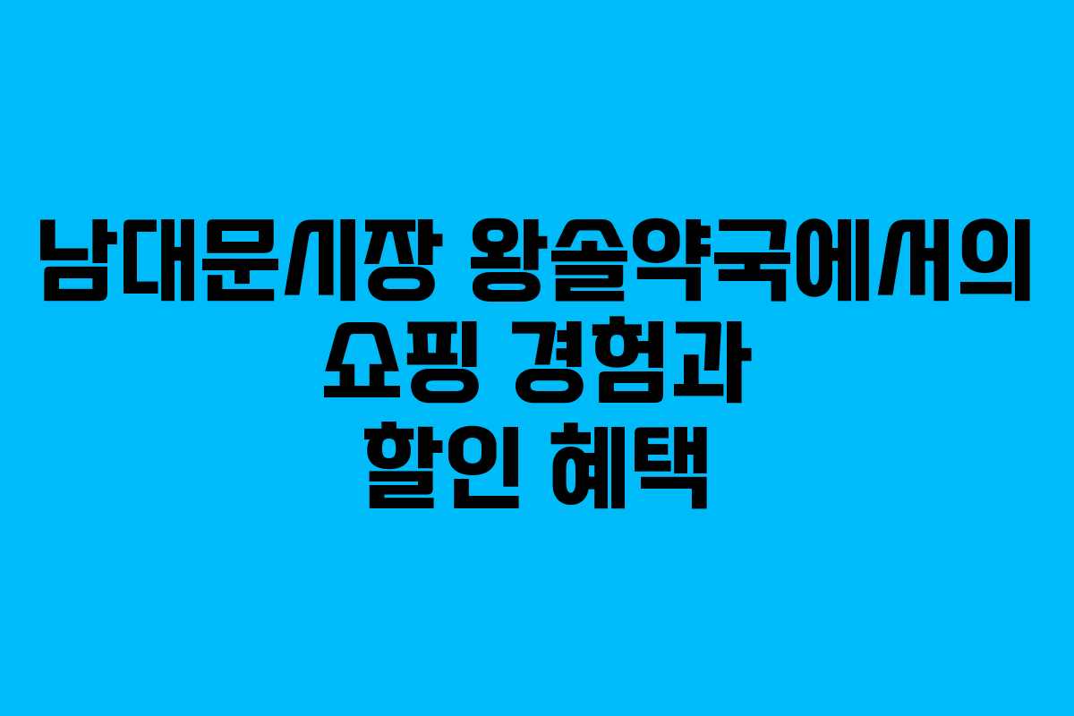 남대문시장 왕솔약국에서의 쇼핑 경험과 할인 혜택