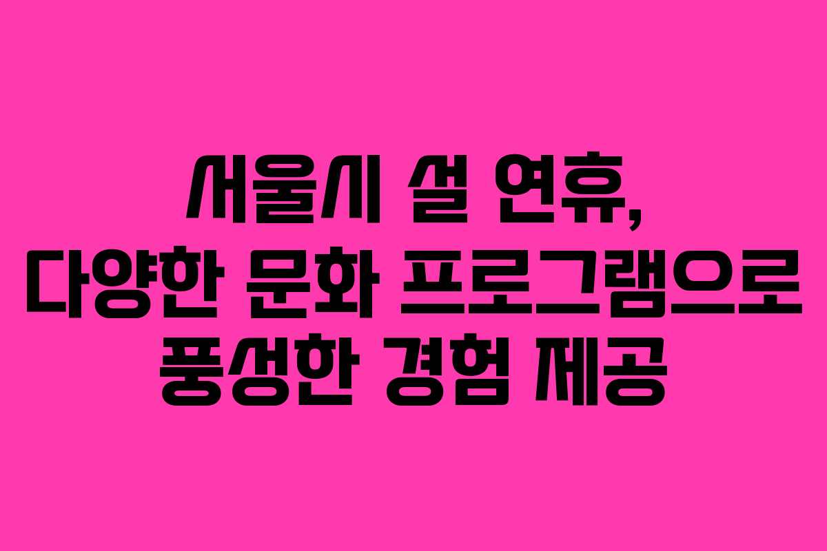 서울시 설 연휴, 다양한 문화 프로그램으로 풍성한 경험 제공