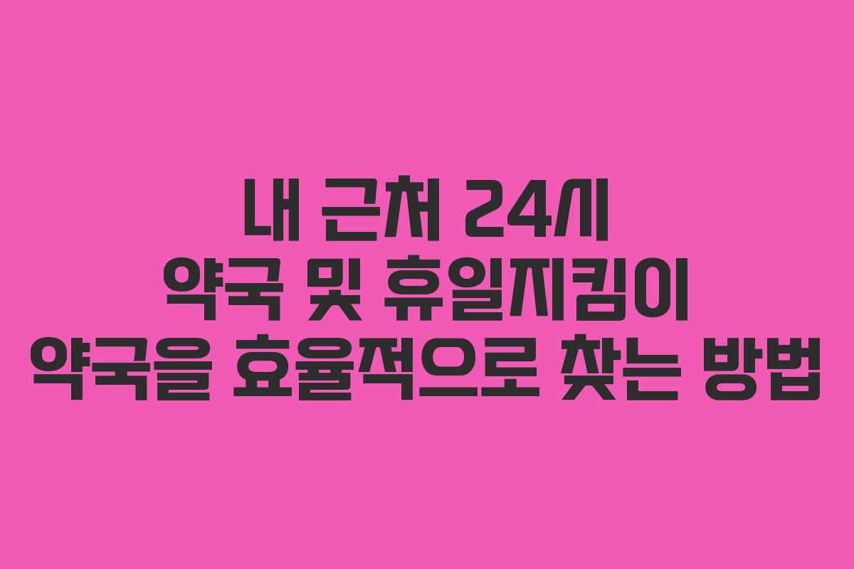 내 근처 24시 약국 및 휴일지킴이 약국을 효율적으로 찾는 방법
