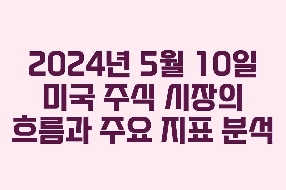 2024년 5월 10일 미국 주식 시장의 흐름과 주요 지표 분석