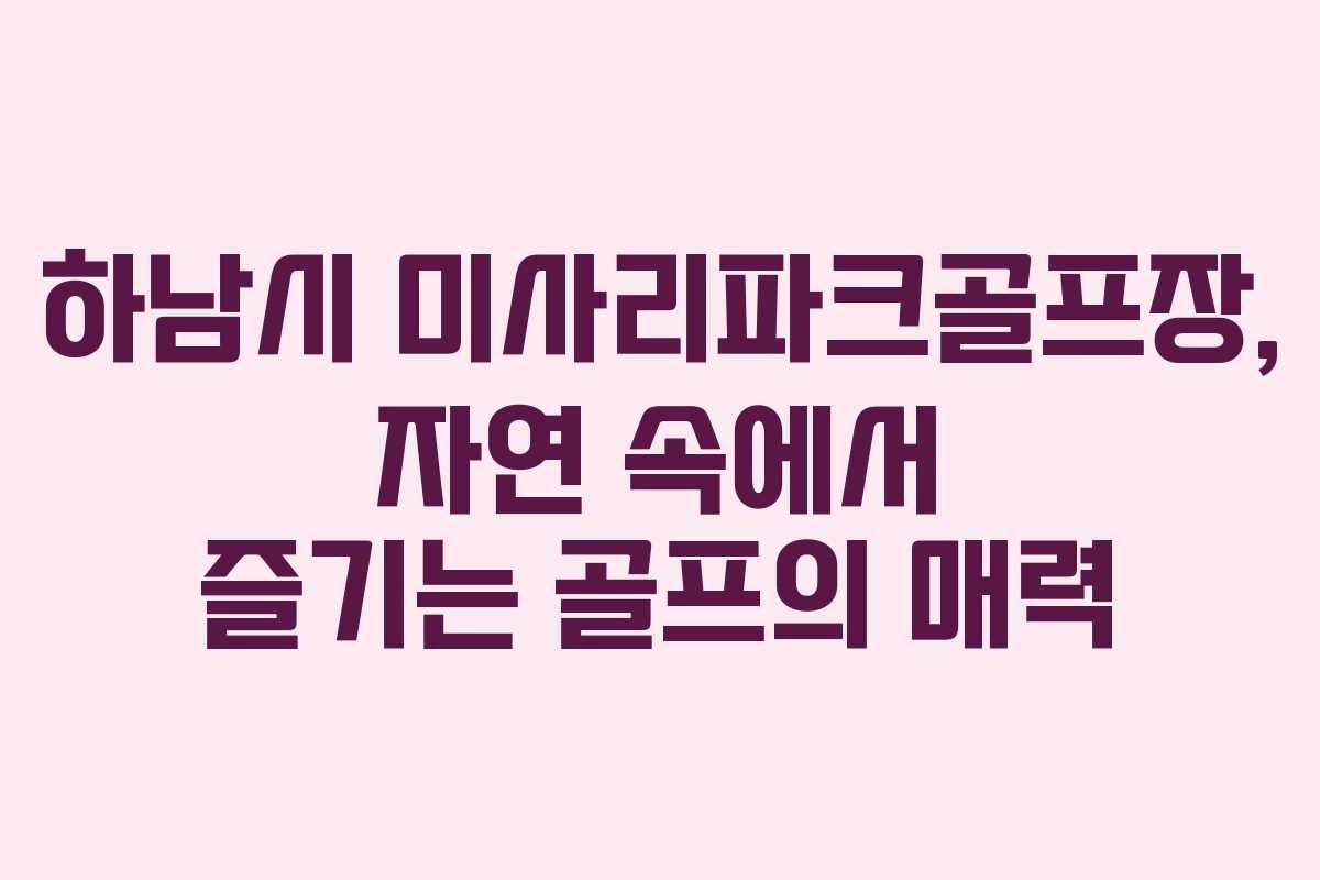 하남시 미사리파크골프장, 자연 속에서 즐기는 골프의 매력