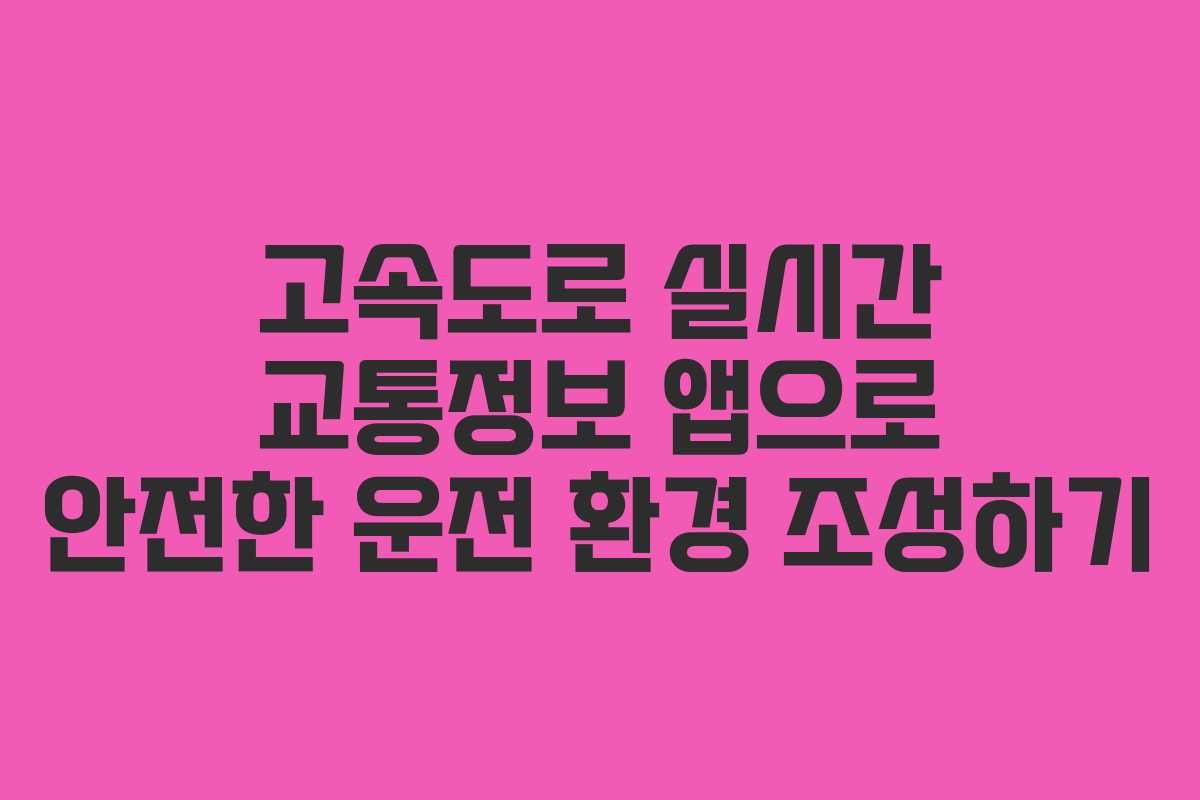 고속도로 실시간 교통정보 앱으로 안전한 운전 환경 조성하기