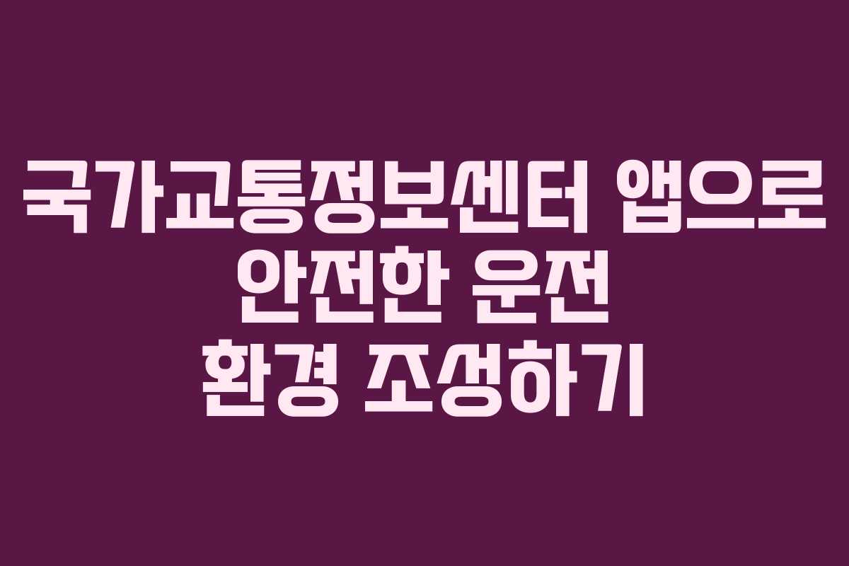 국가교통정보센터 앱으로 안전한 운전 환경 조성하기