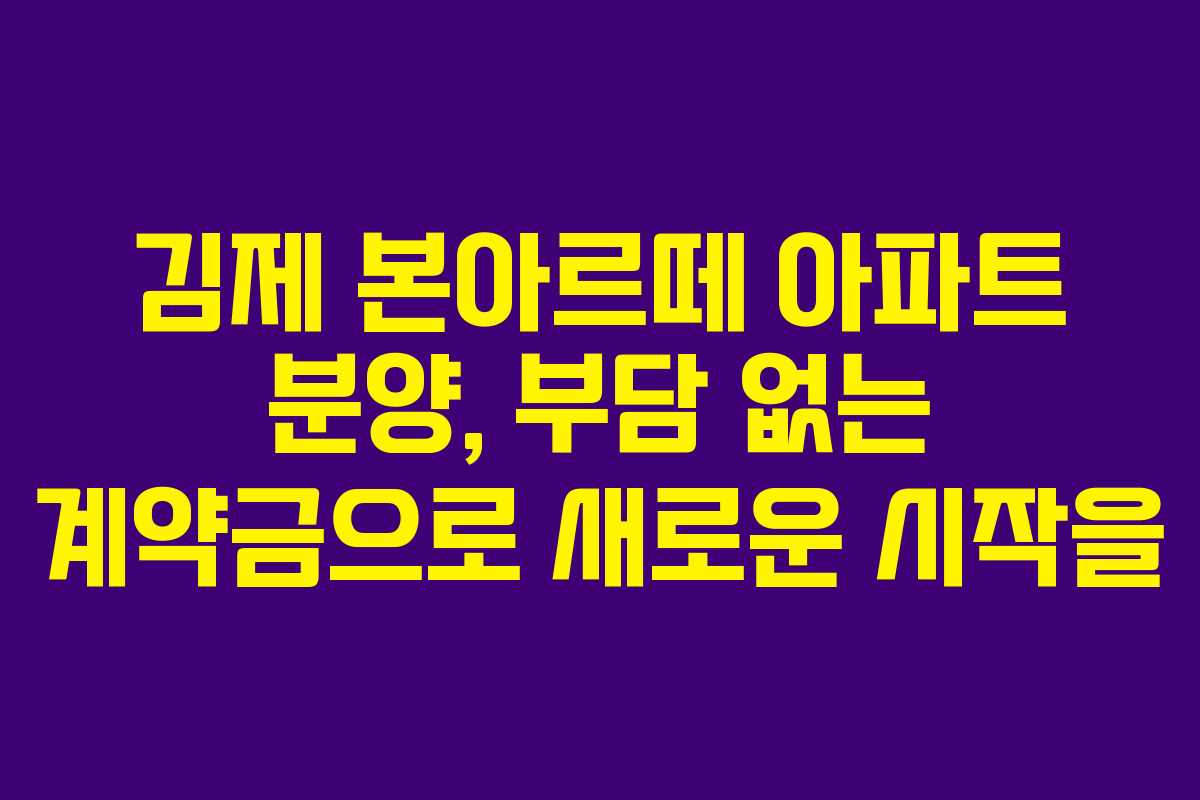 김제 본아르떼 아파트 분양, 부담 없는 계약금으로 새로운 시작을