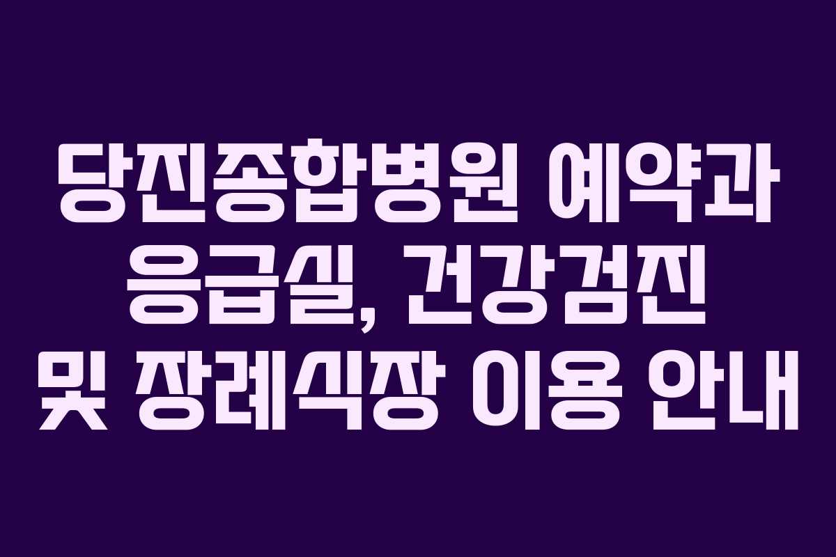 당진종합병원 예약과 응급실, 건강검진 및 장례식장 이용 안내