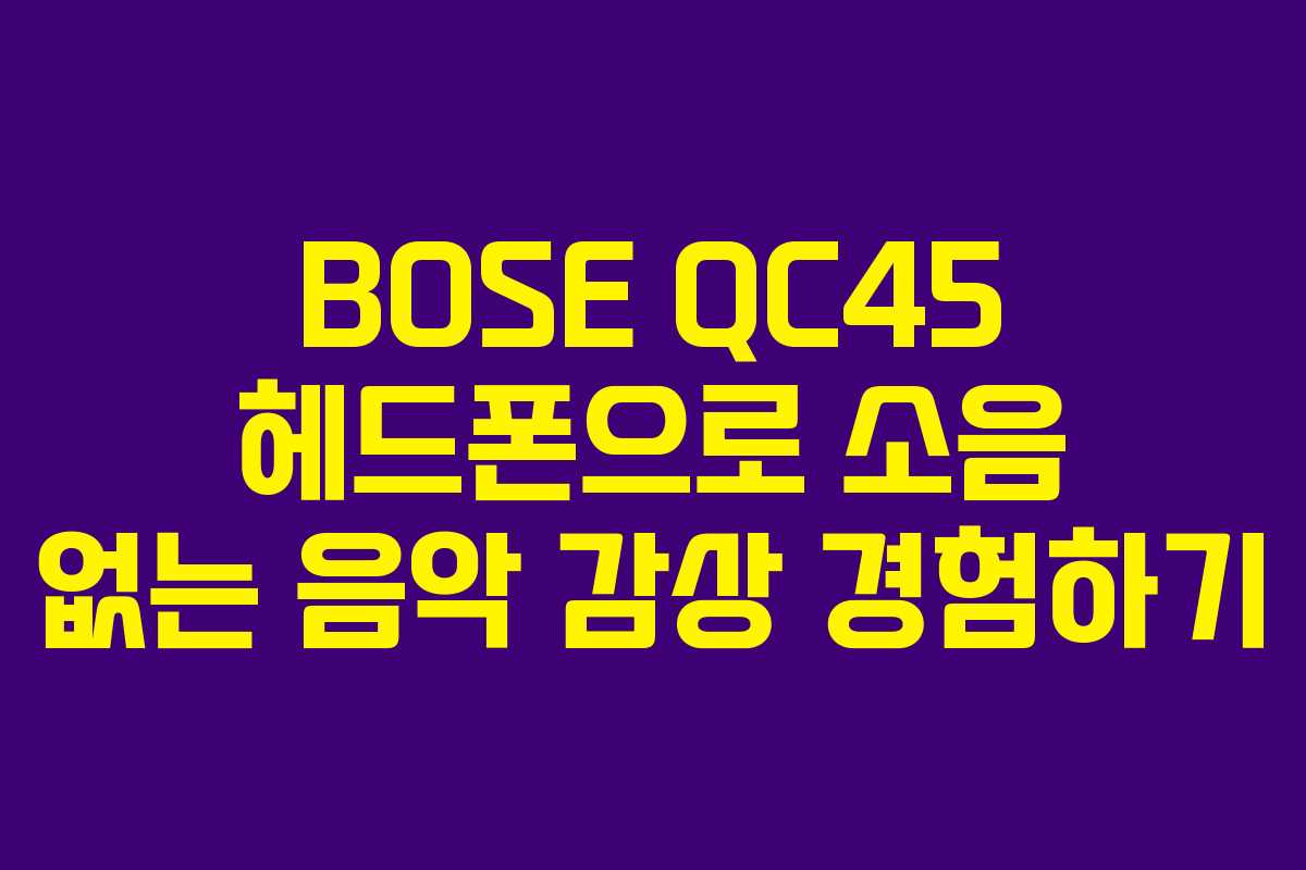 BOSE QC45 헤드폰으로 소음 없는 음악 감상 경험하기