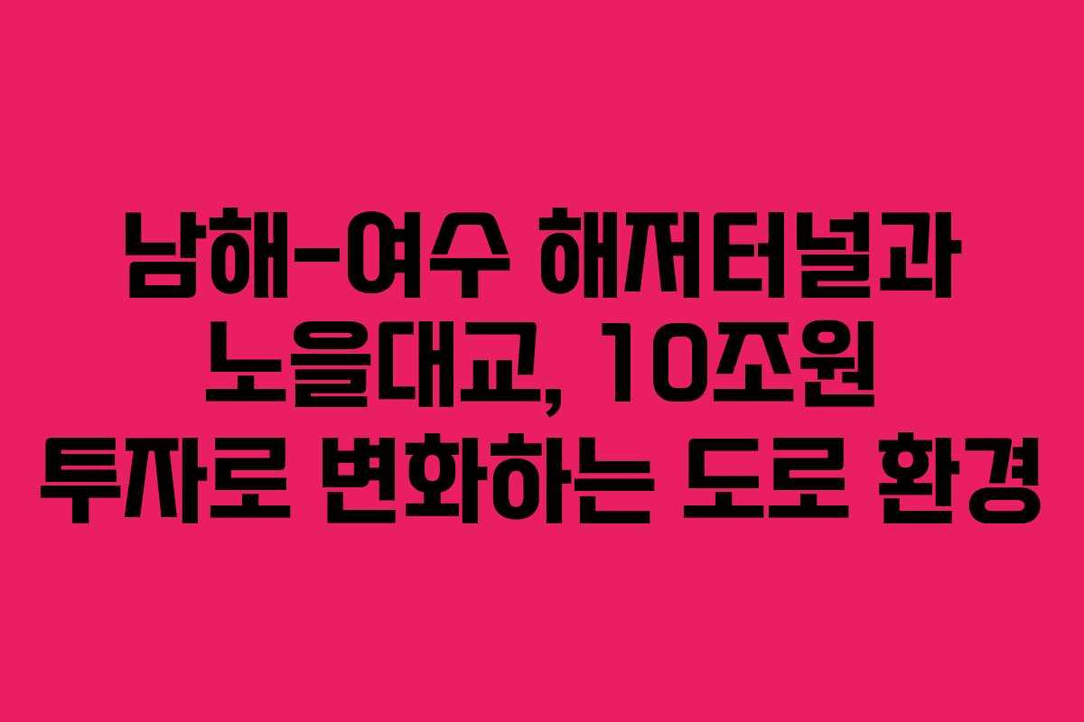 남해-여수 해저터널과 노을대교, 10조원 투자로 변화하는 도로 환경
