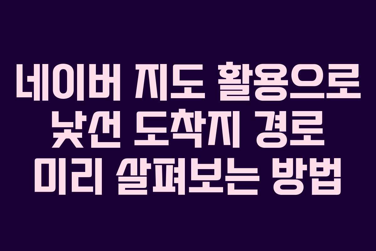 네이버 지도 활용으로 낯선 도착지 경로 미리 살펴보는 방법