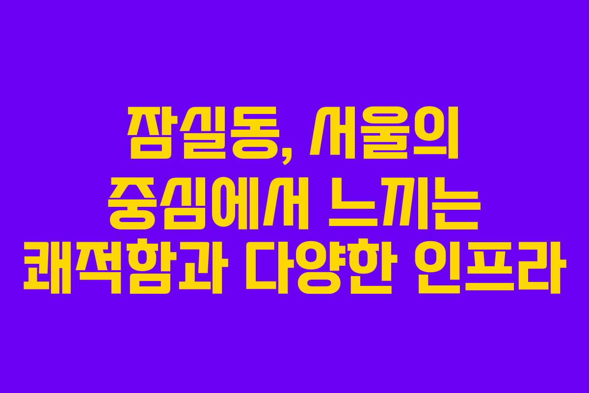 잠실동, 서울의 중심에서 느끼는 쾌적함과 다양한 인프라