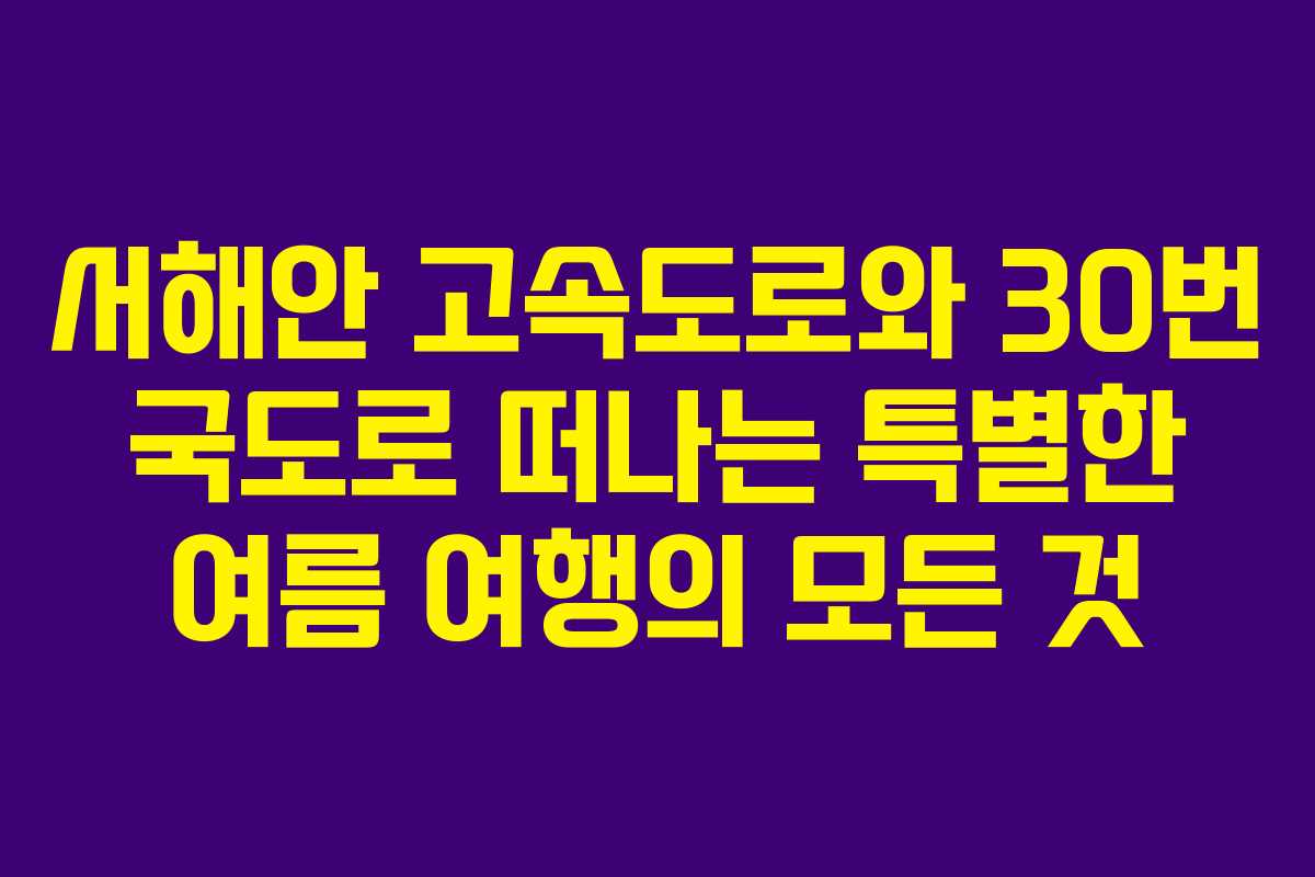 서해안 고속도로와 30번 국도로 떠나는 특별한 여름 여행의 모든 것