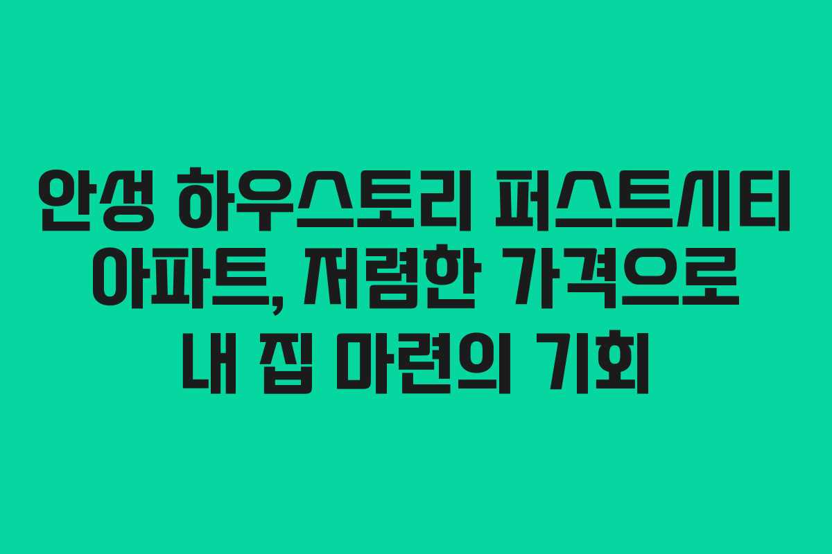 안성 하우스토리 퍼스트시티 아파트, 저렴한 가격으로 내 집 마련의 기회