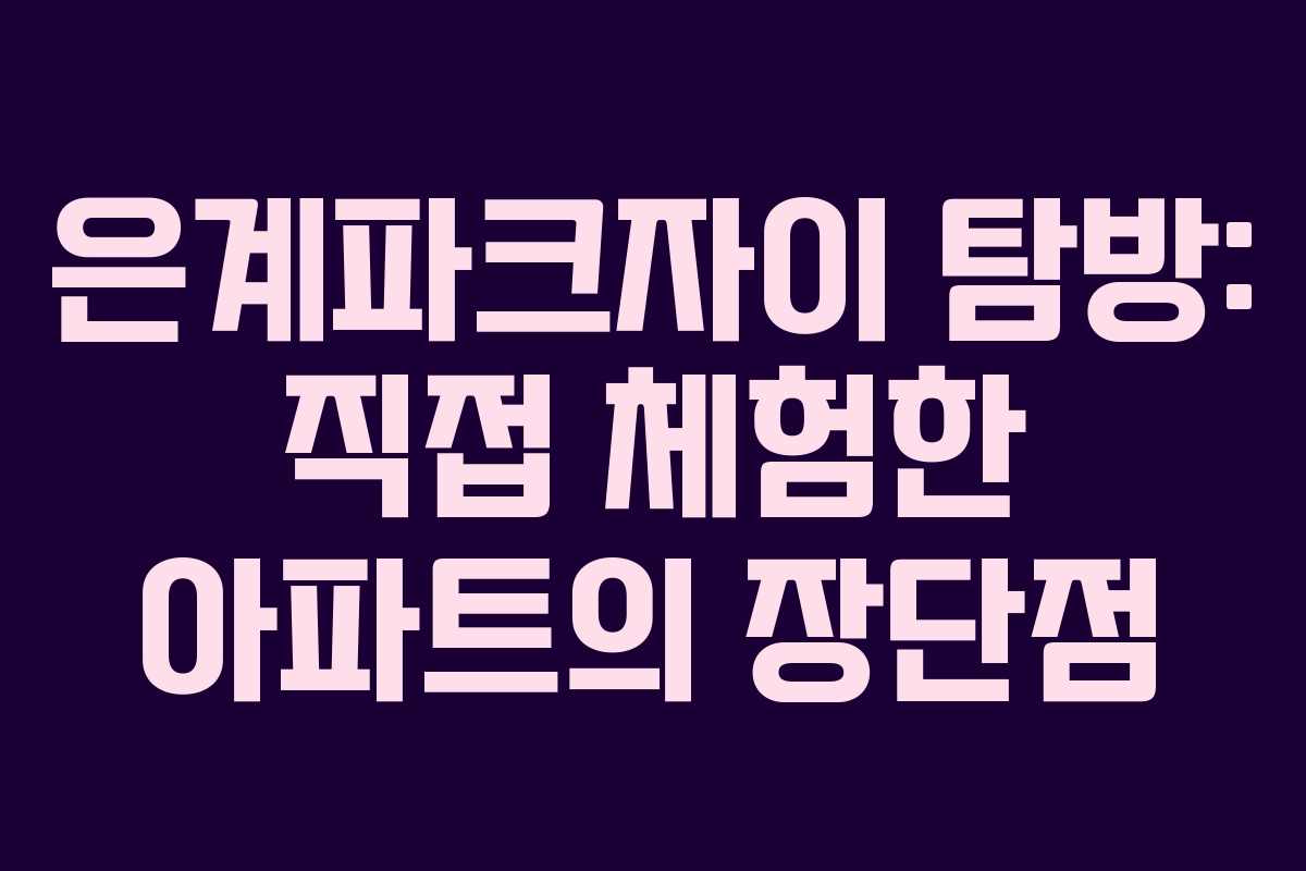 은계파크자이 탐방: 직접 체험한 아파트의 장단점