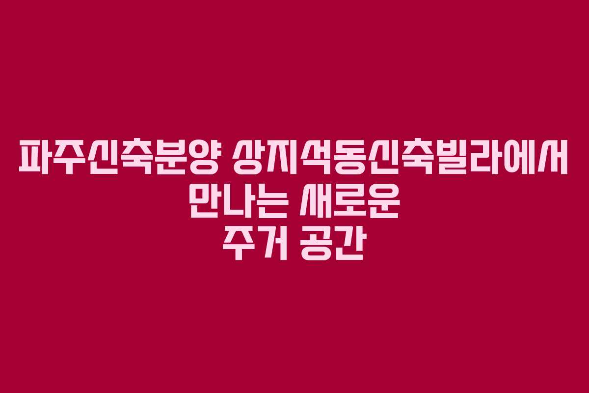 파주신축분양 상지석동신축빌라에서 만나는 새로운 주거 공간