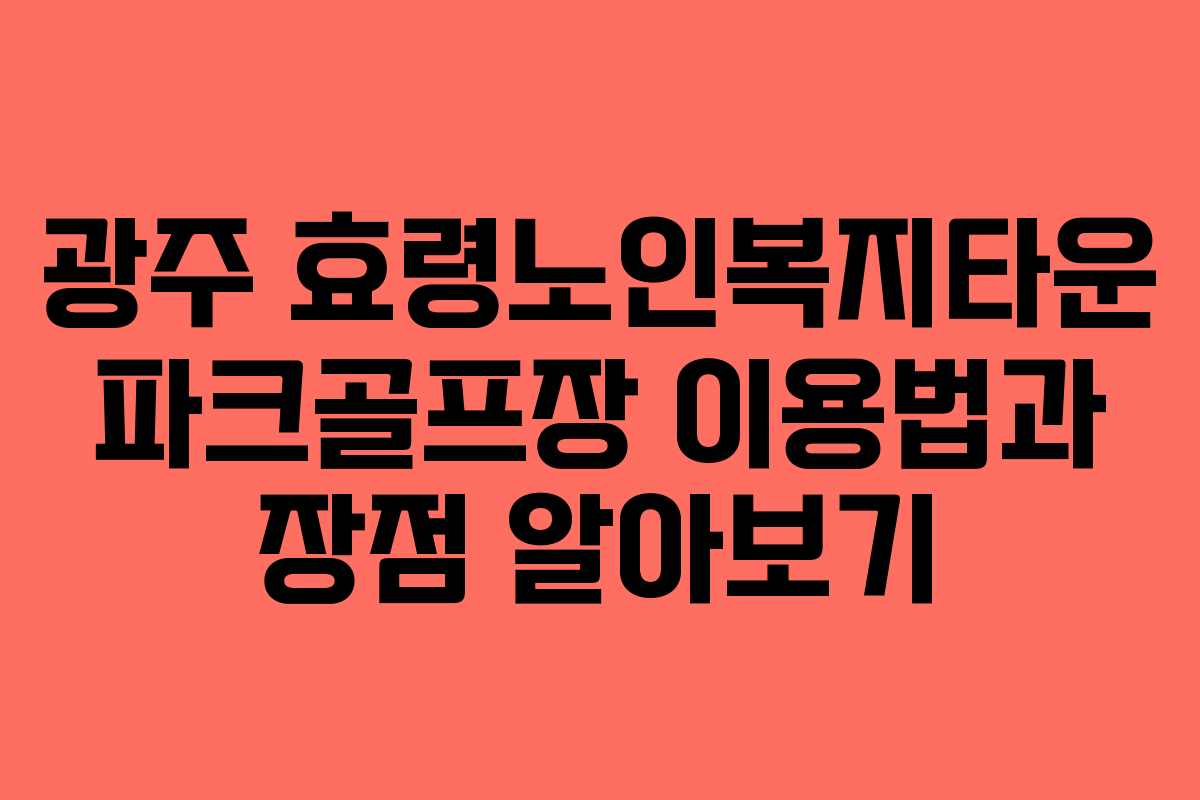 광주 효령노인복지타운 파크골프장 이용법과 장점 알아보기
