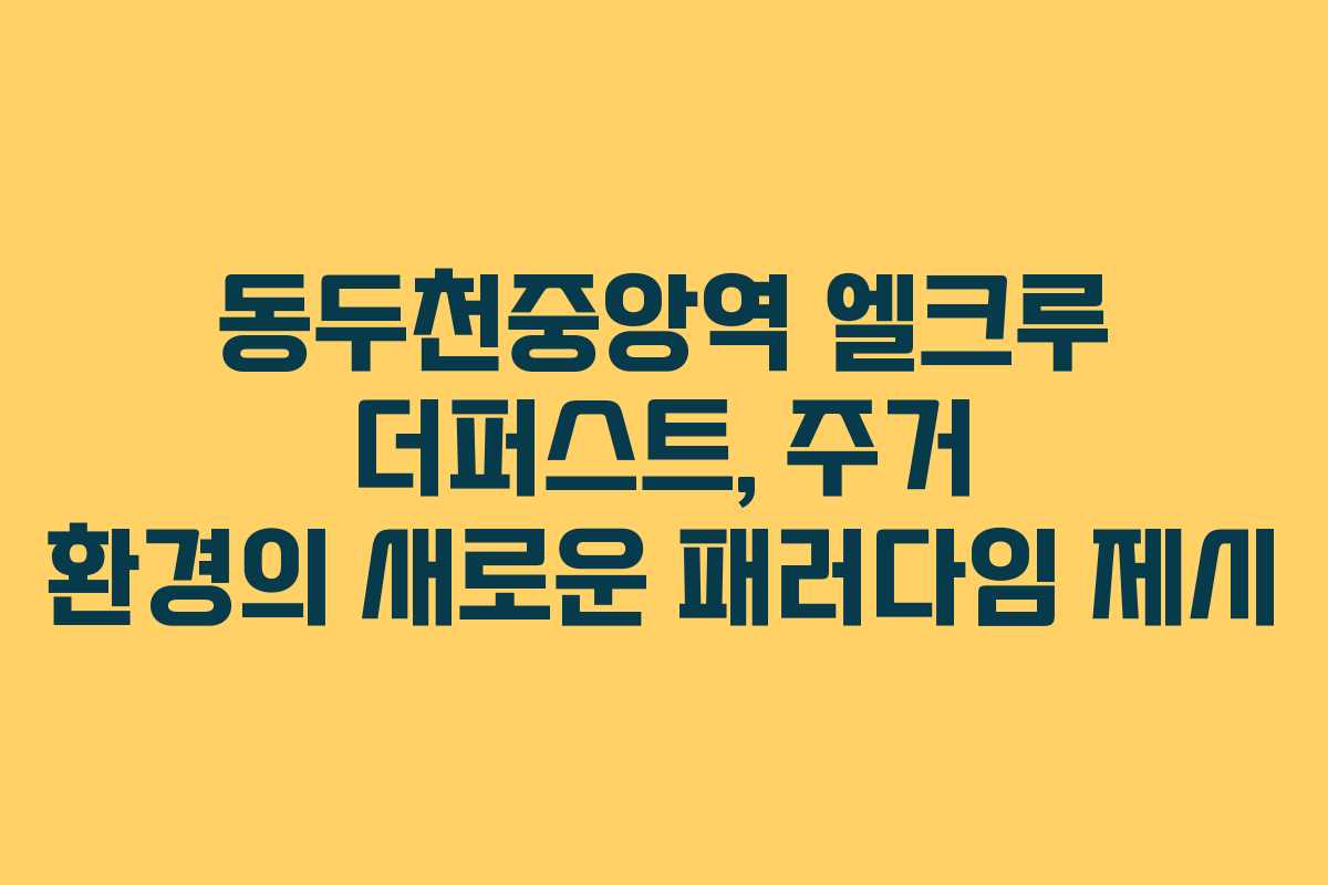 동두천중앙역 엘크루 더퍼스트, 주거 환경의 새로운 패러다임 제시