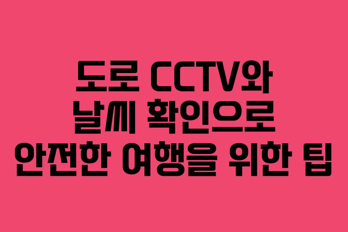 도로 CCTV와 날씨 확인으로 안전한 여행을 위한 팁
