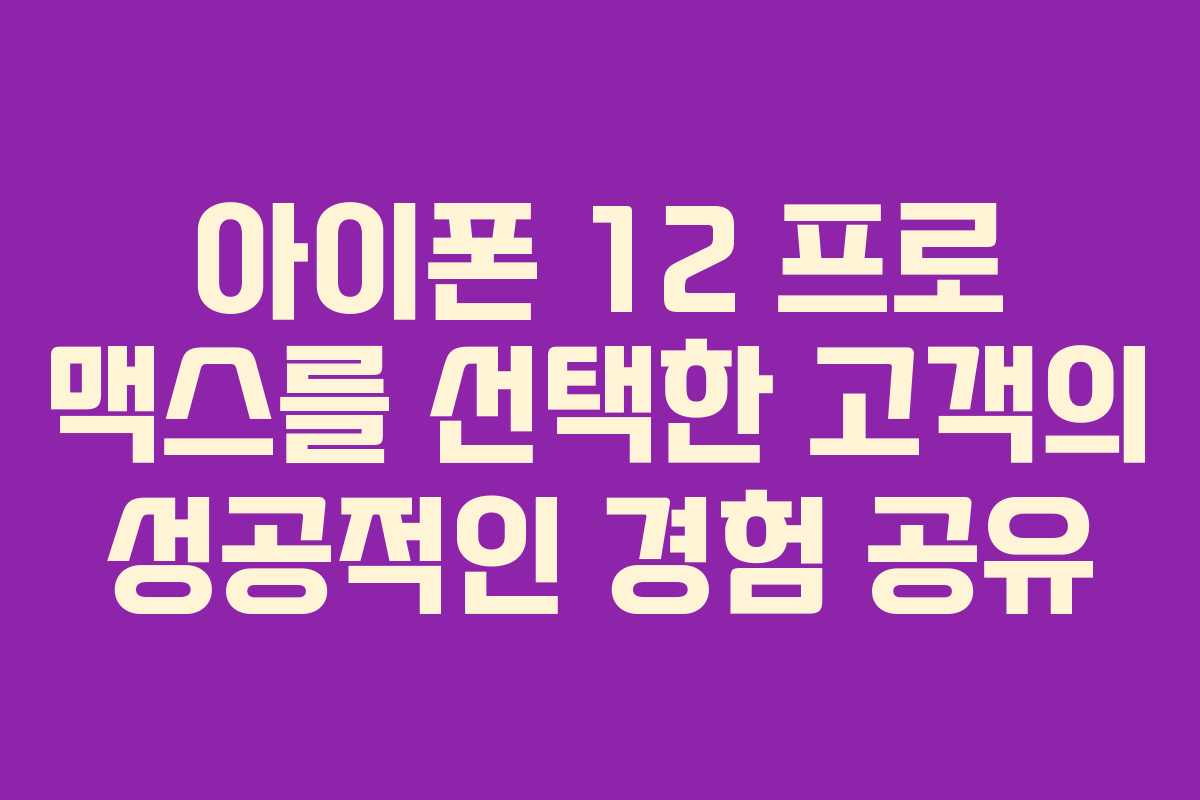 아이폰 12 프로 맥스를 선택한 고객의 성공적인 경험 공유