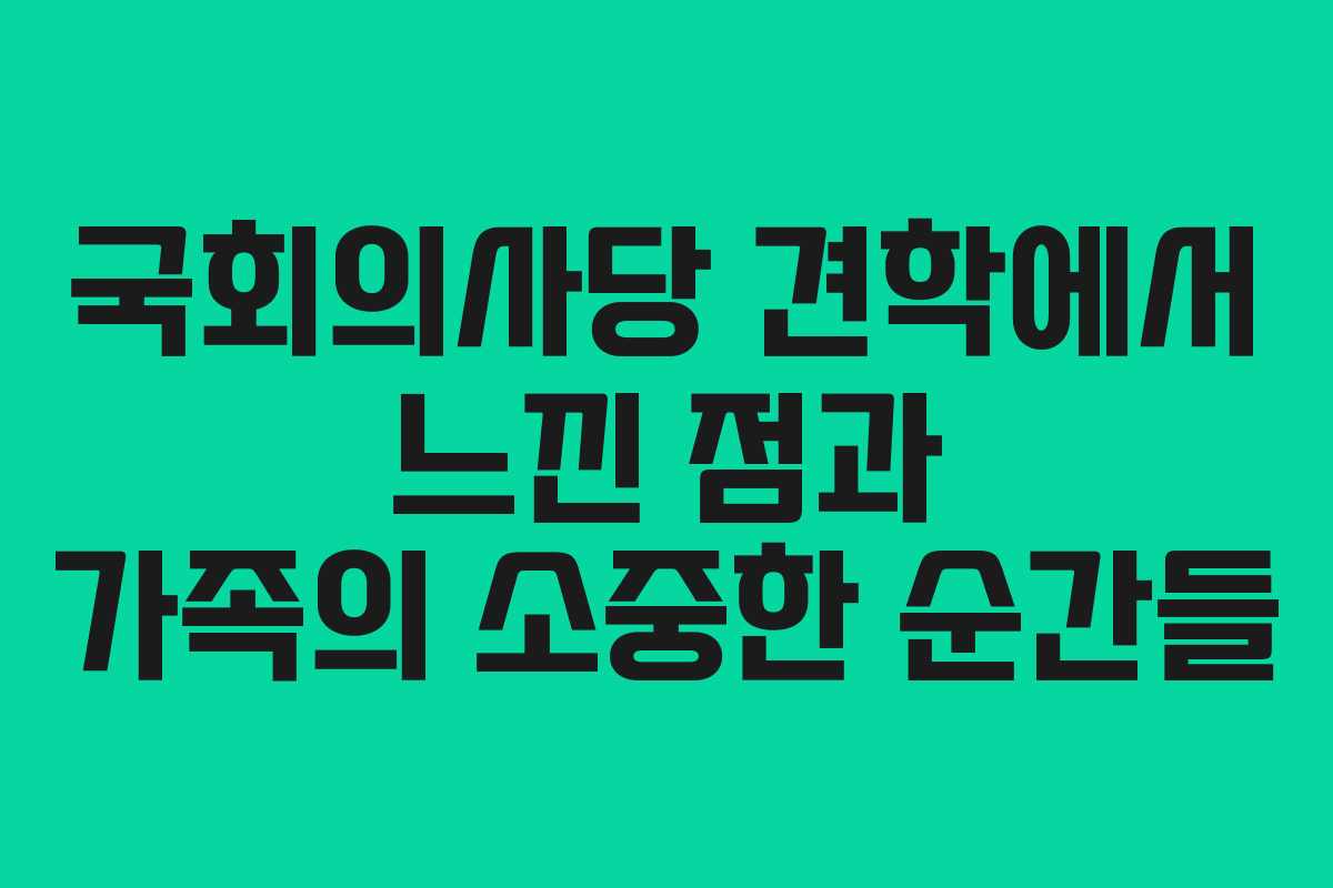 국회의사당 견학에서 느낀 점과 가족의 소중한 순간들