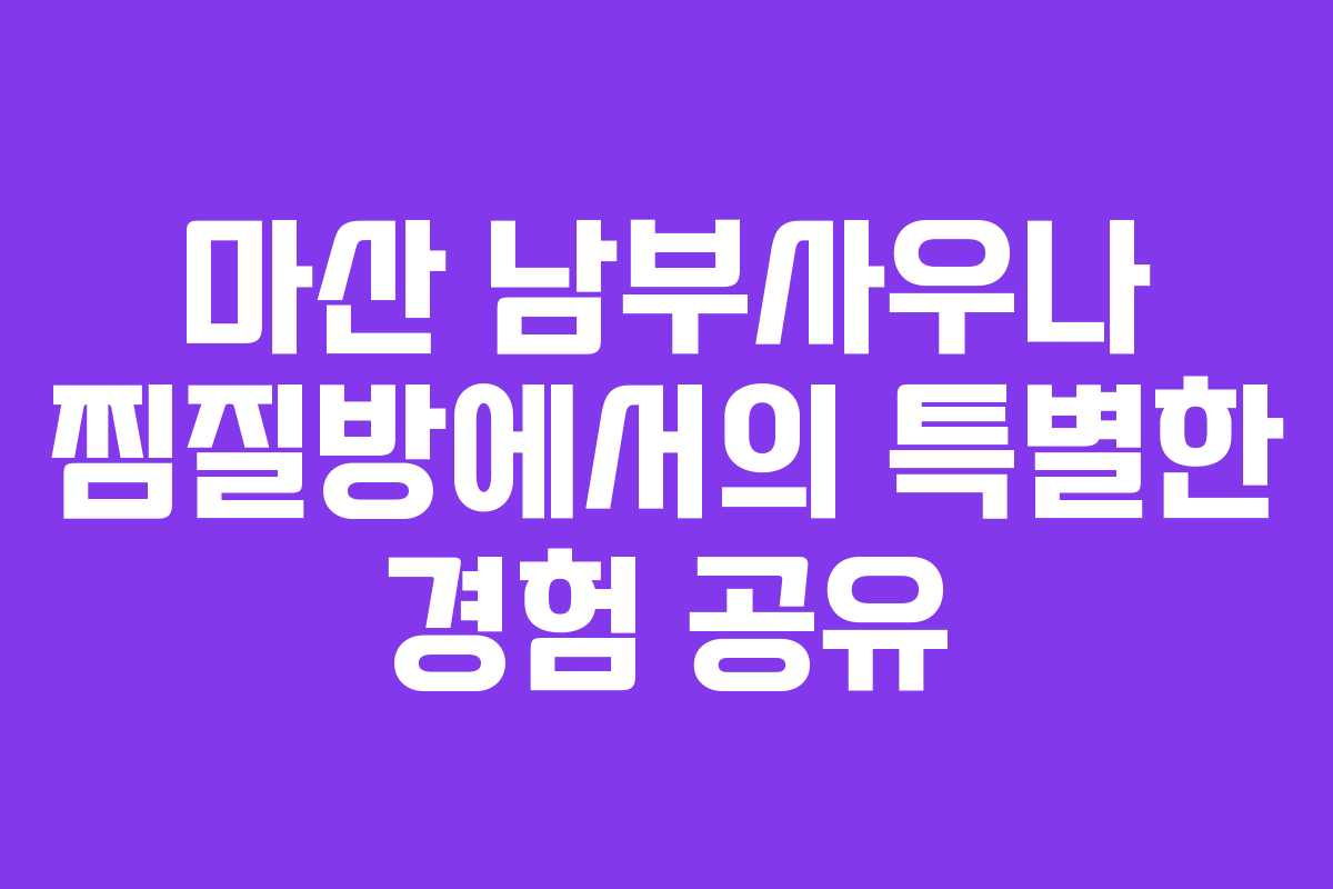 마산 남부사우나 찜질방에서의 특별한 경험 공유