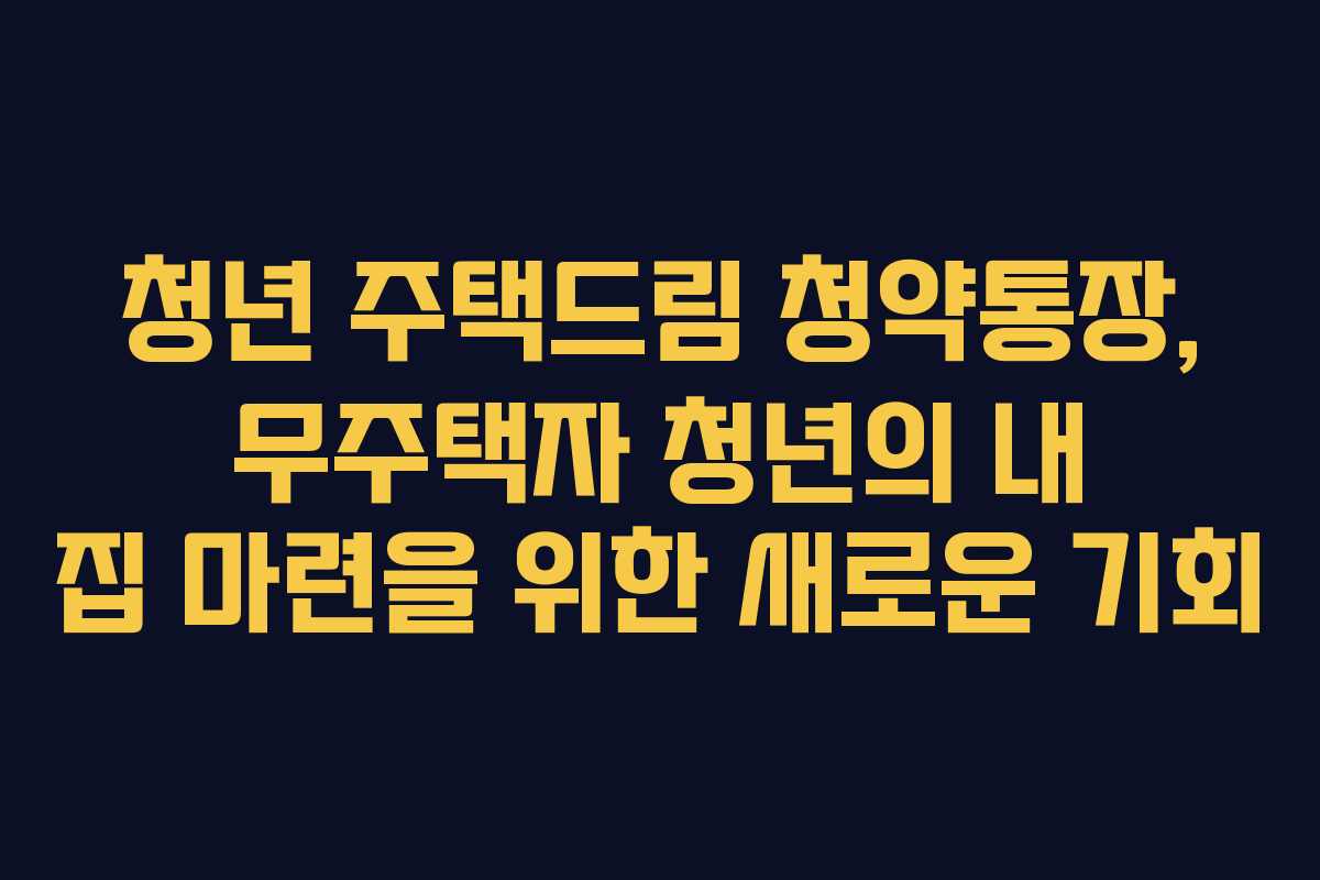 청년 주택드림 청약통장, 무주택자 청년의 내 집 마련을 위한 새로운 기회