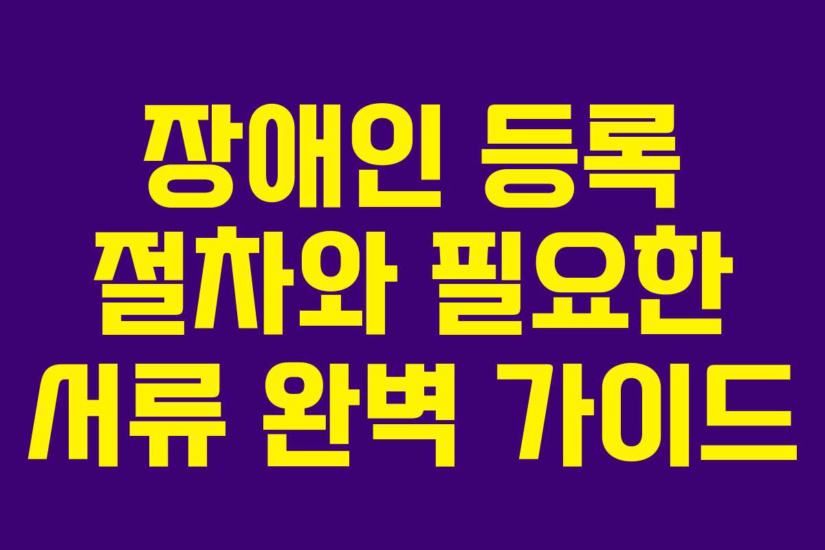 장애인 등록 절차와 필요한 서류 완벽 가이드