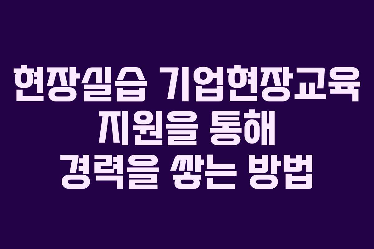 현장실습 기업현장교육 지원을 통해 경력을 쌓는 방법