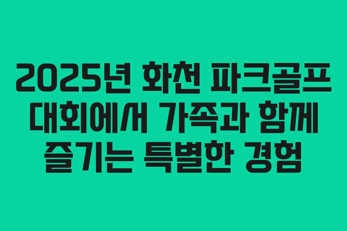 2025년 화천 파크골프 대회에서 가족과 함께 즐기는 특별한 경험
