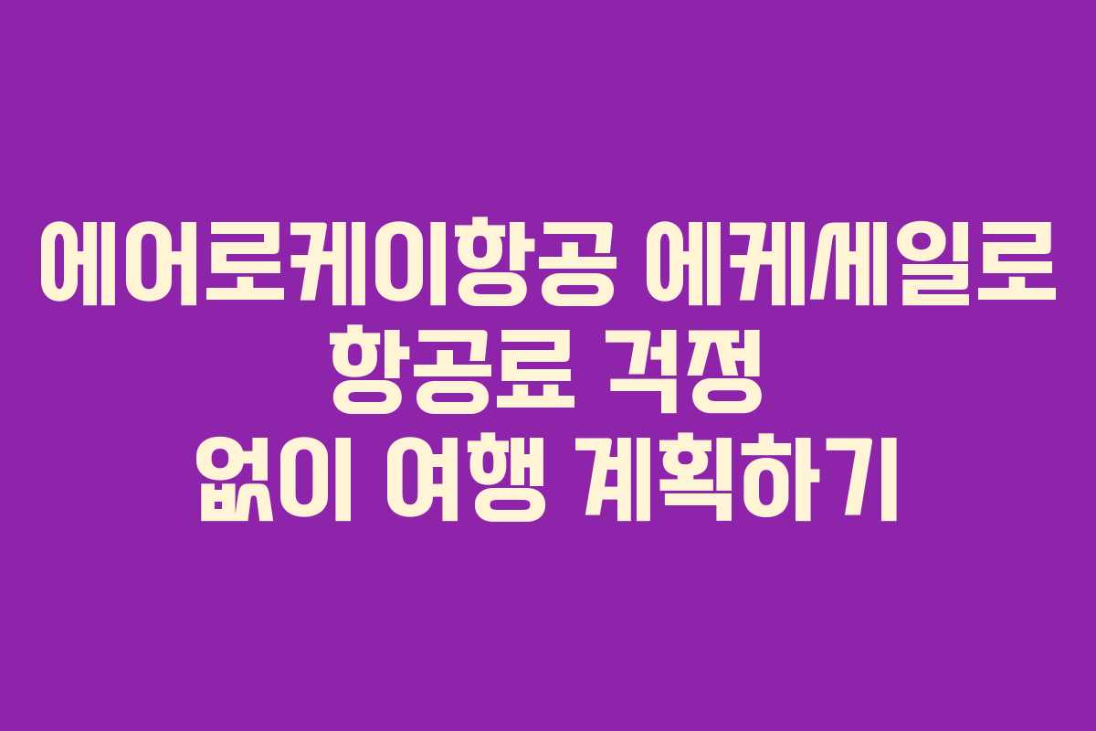 에어로케이항공 에케세일로 항공료 걱정 없이 여행 계획하기