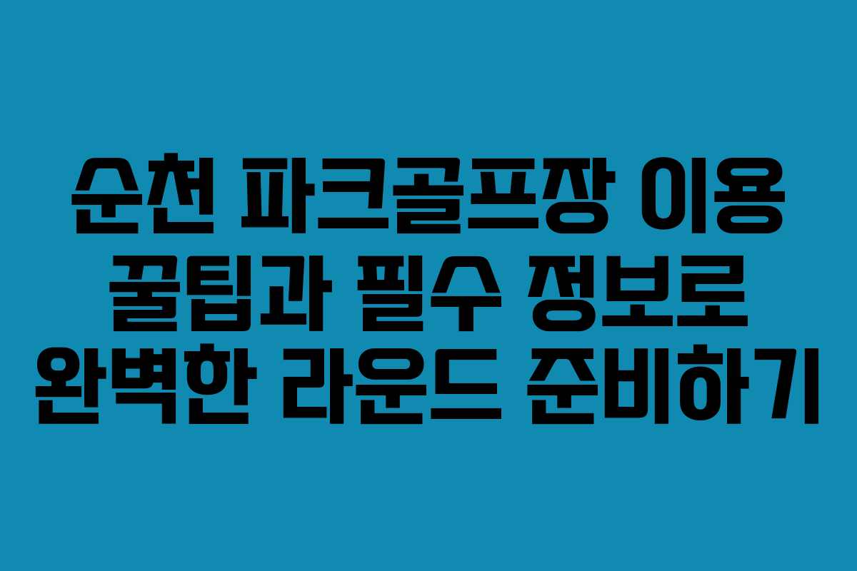 순천 파크골프장 이용 꿀팁과 필수 정보로 완벽한 라운드 준비하기