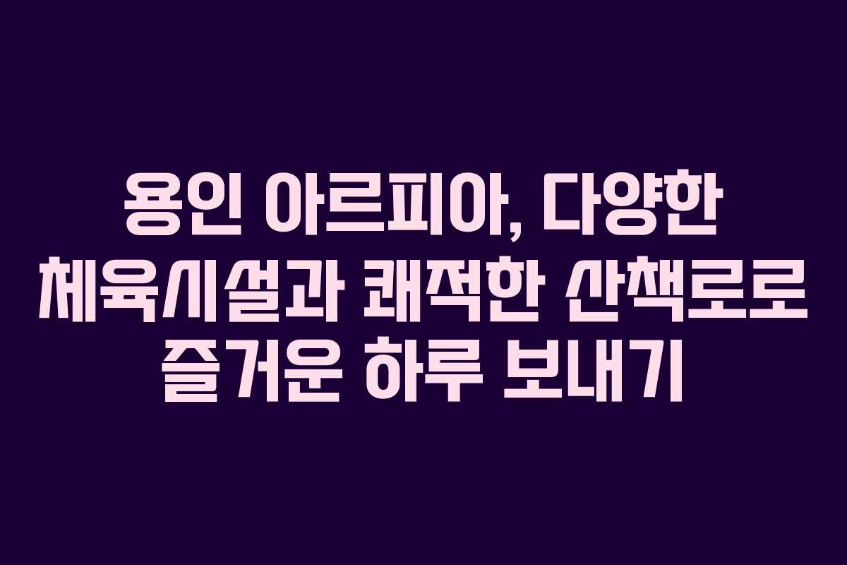 용인 아르피아, 다양한 체육시설과 쾌적한 산책로로 즐거운 하루 보내기