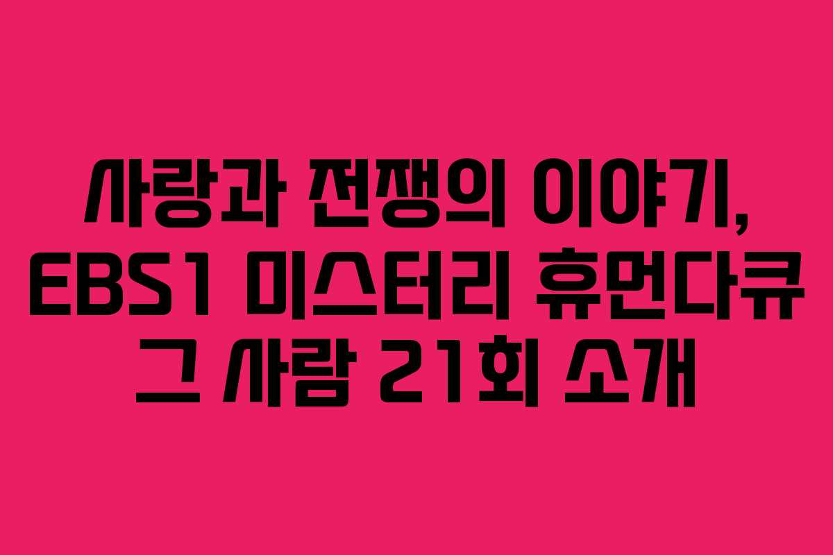 사랑과 전쟁의 이야기, EBS1 미스터리 휴먼다큐 그 사람 21회 소개
