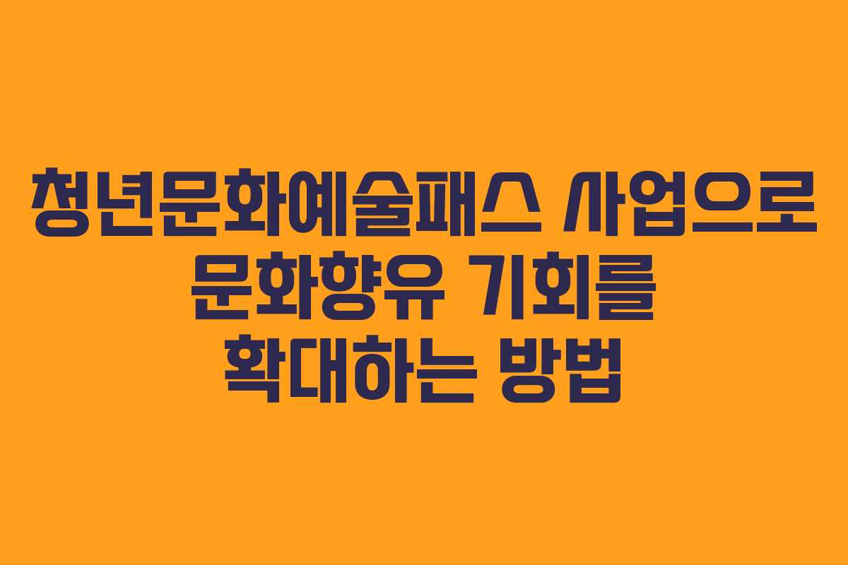 청년문화예술패스 사업으로 문화향유 기회를 확대하는 방법