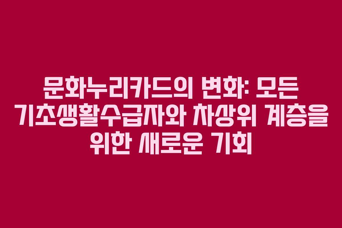 문화누리카드의 변화: 모든 기초생활수급자와 차상위 계층을 위한 새로운 기회