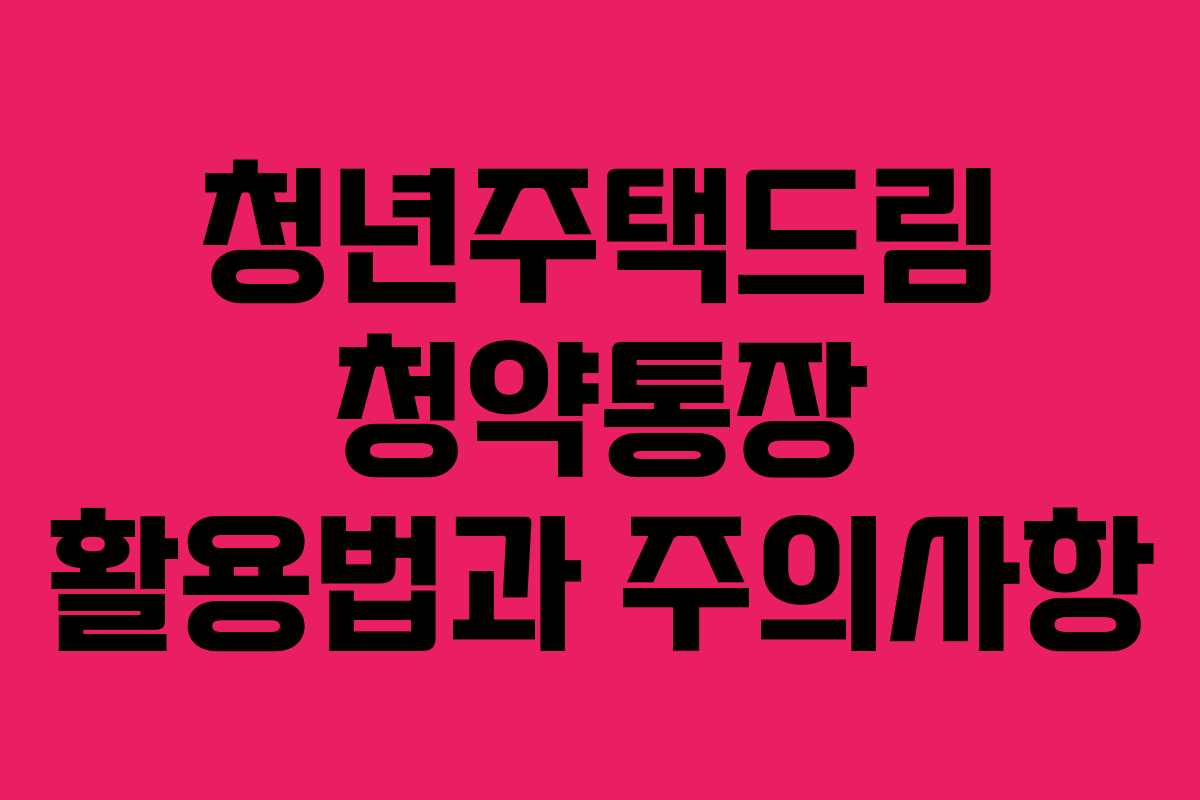 청년주택드림 청약통장 활용법과 주의사항