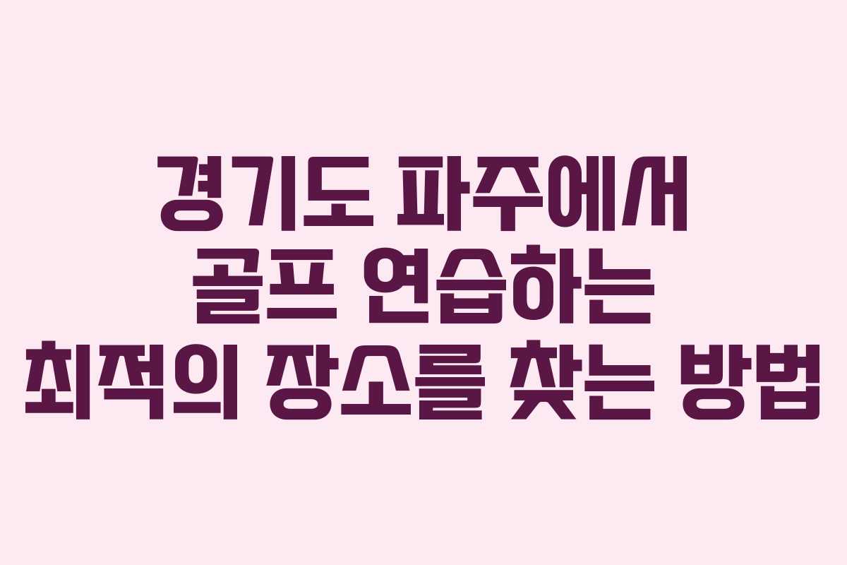 경기도 파주에서 골프 연습하는 최적의 장소를 찾는 방법