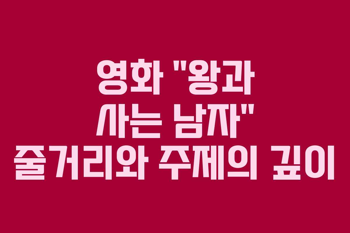 영화 “왕과 사는 남자” 줄거리와 주제의 깊이