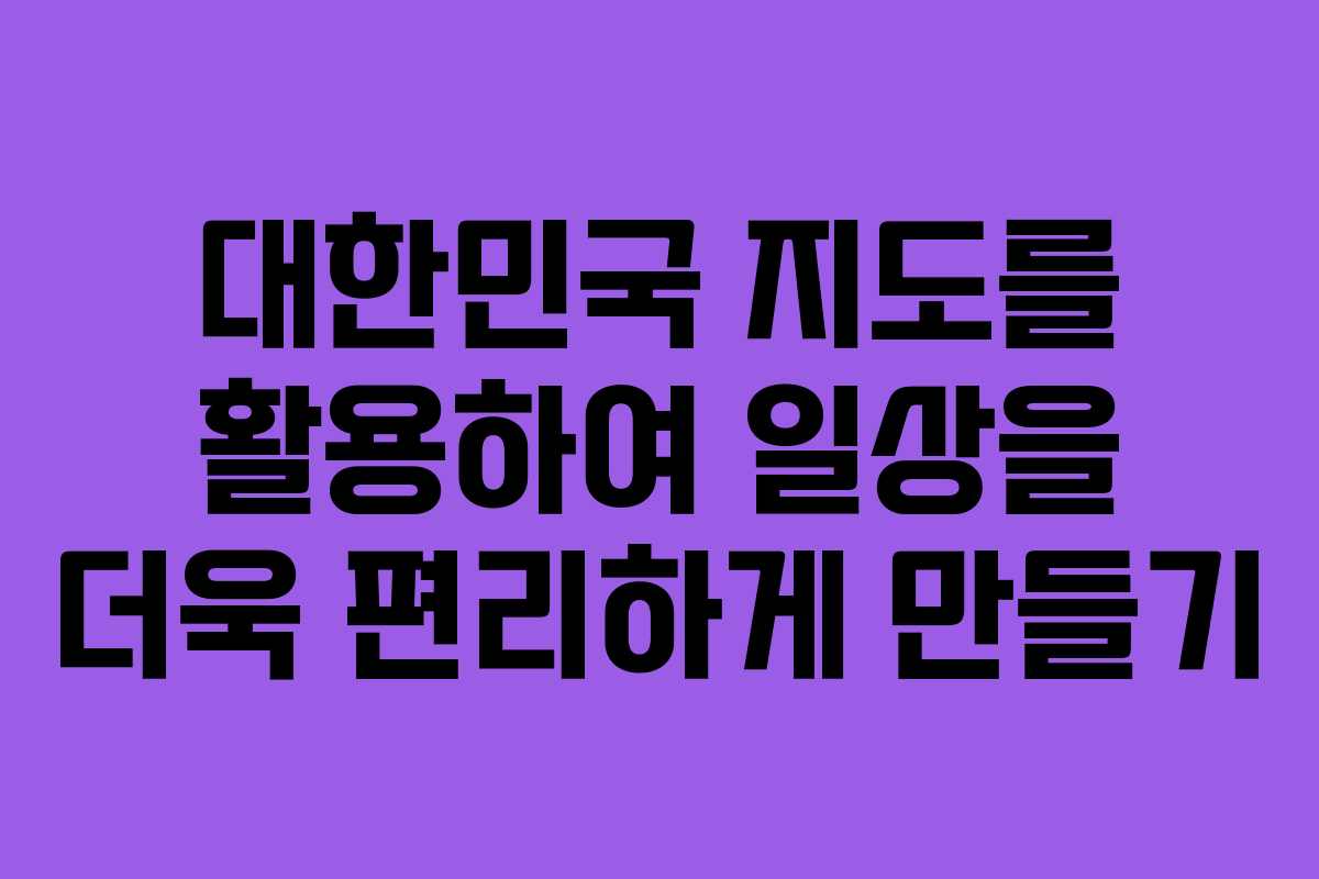 대한민국 지도를 활용하여 일상을 더욱 편리하게 만들기