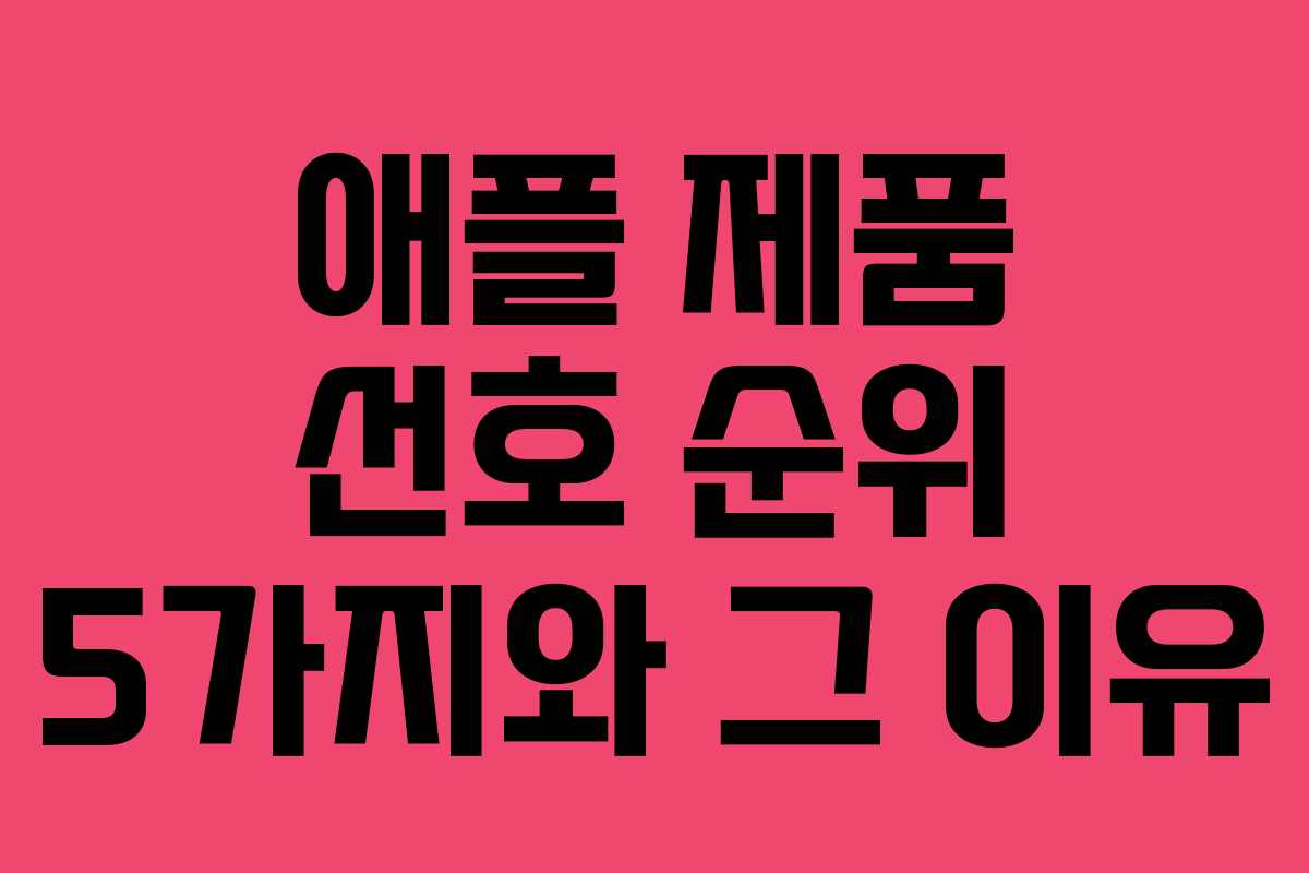애플 제품 선호 순위 5가지와 그 이유