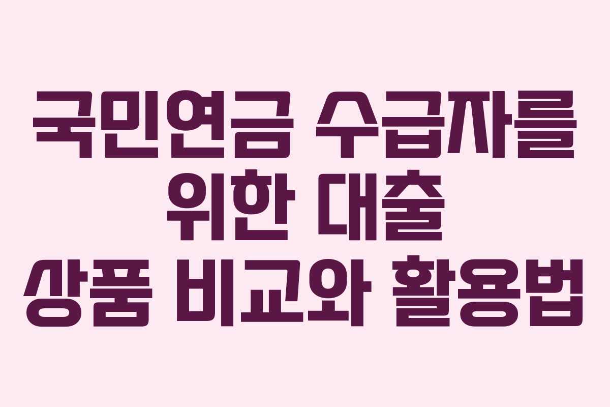 국민연금 수급자를 위한 대출 상품 비교와 활용법
