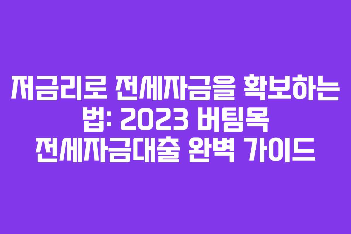 저금리로 전세자금을 확보하는 법: 2023 버팀목 전세자금대출 완벽 가이드