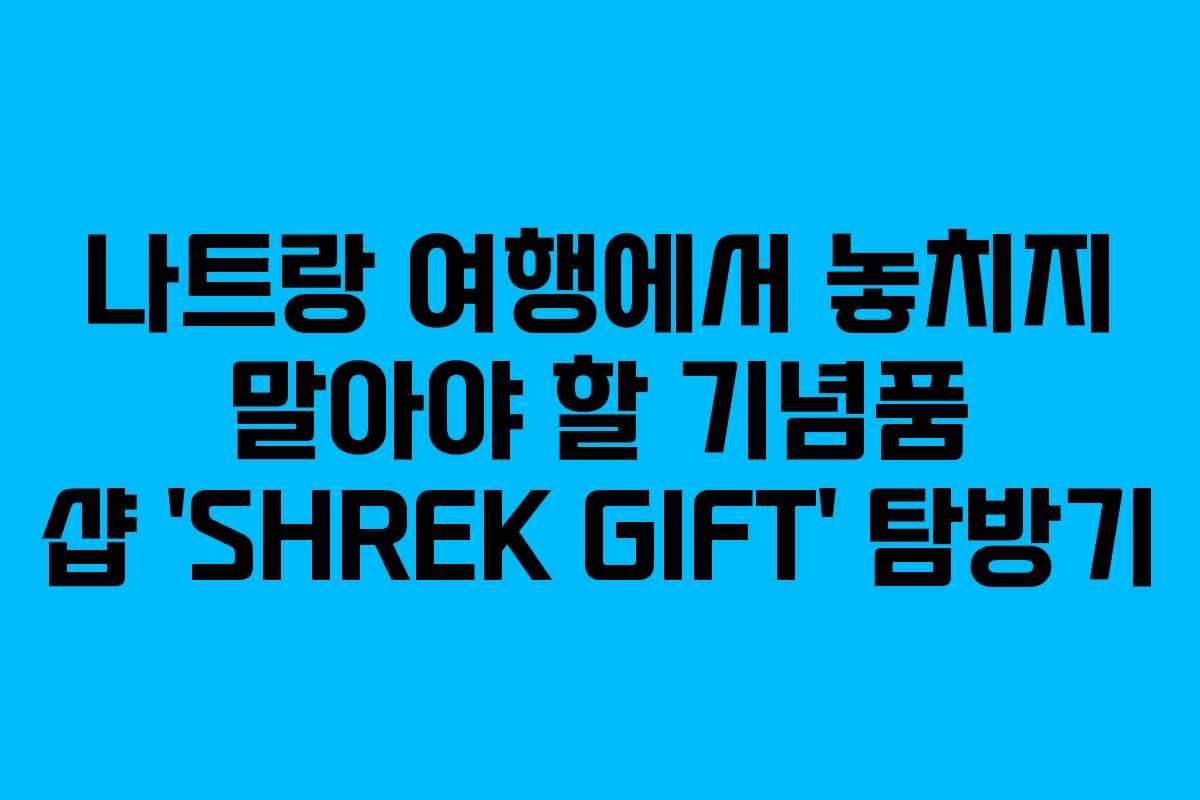 나트랑 여행에서 놓치지 말아야 할 기념품 샵 ‘SHREK GIFT’ 탐방기