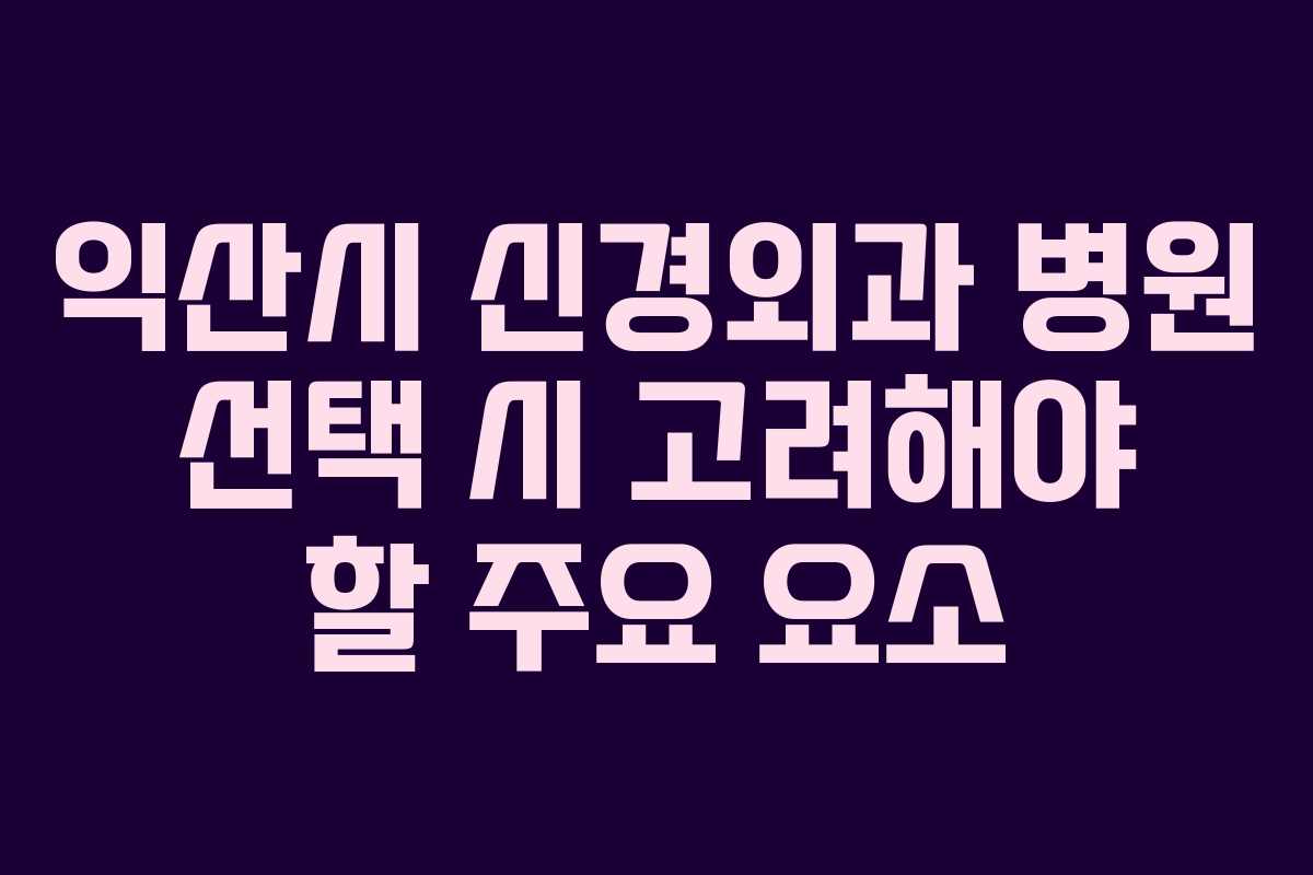 익산시 신경외과 병원 선택 시 고려해야 할 주요 요소