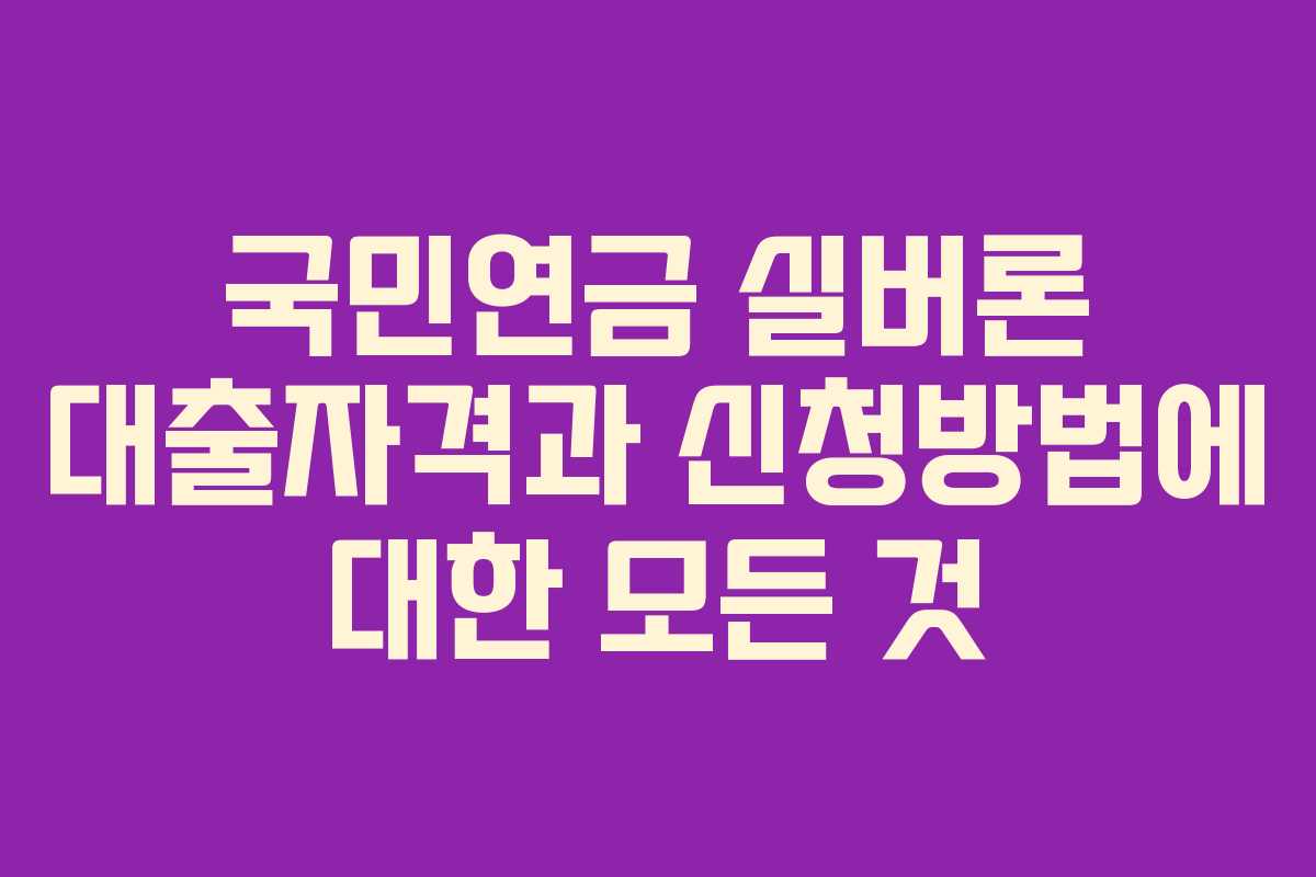 국민연금 실버론 대출자격과 신청방법에 대한 모든 것