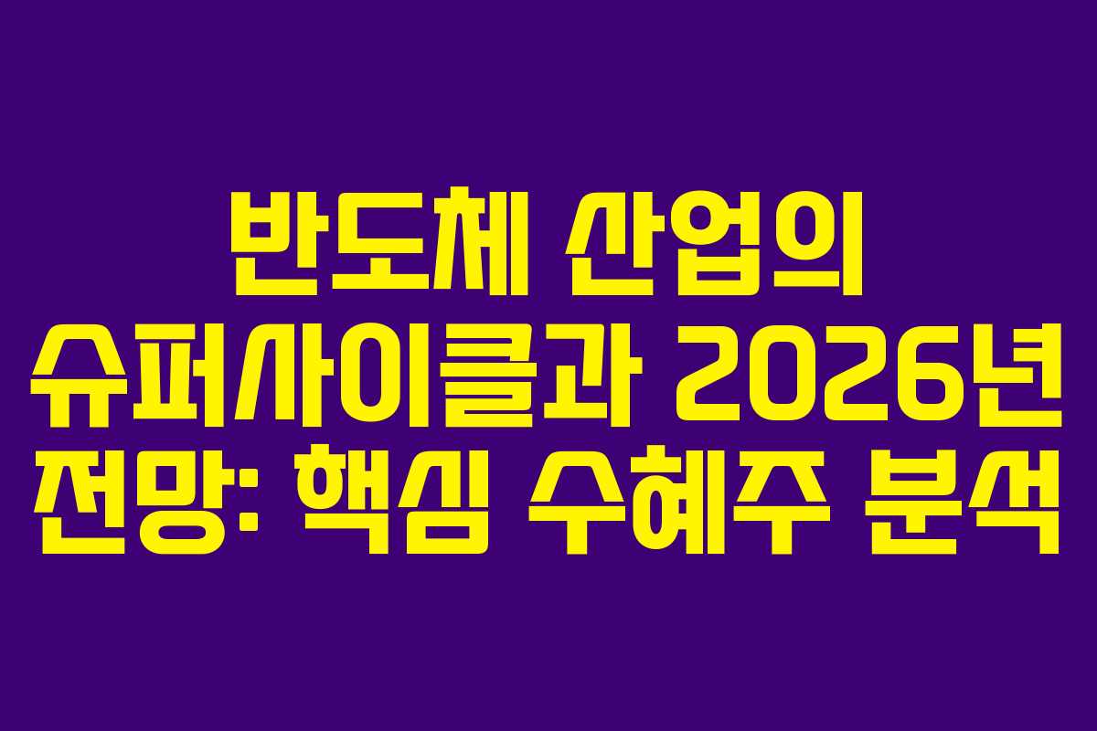반도체 산업의 슈퍼사이클과 2026년 전망: 핵심 수혜주 분석