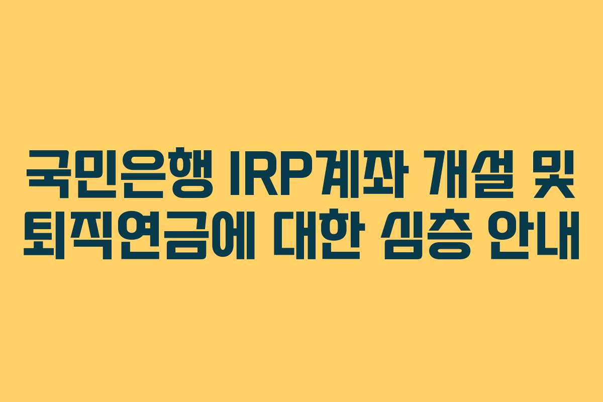국민은행 IRP계좌 개설 및 퇴직연금에 대한 심층 안내