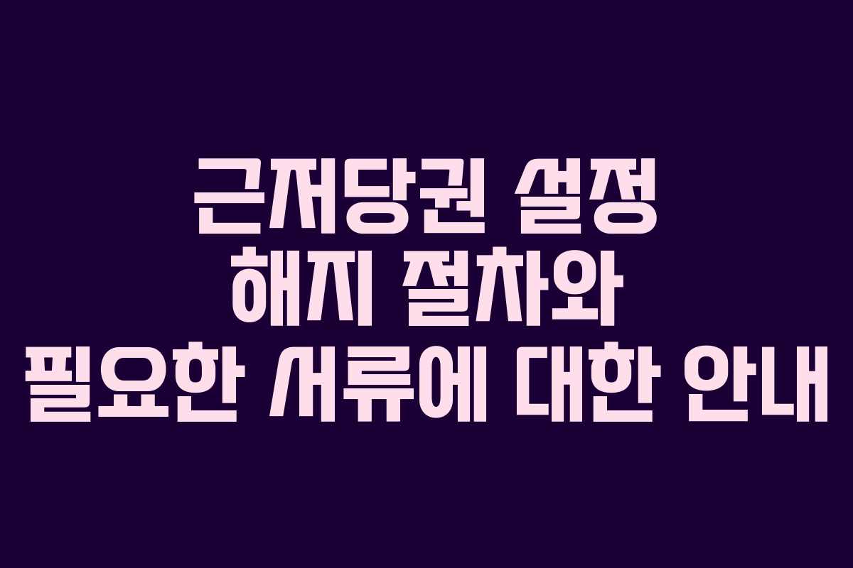 근저당권 설정 해지 절차와 필요한 서류에 대한 안내
